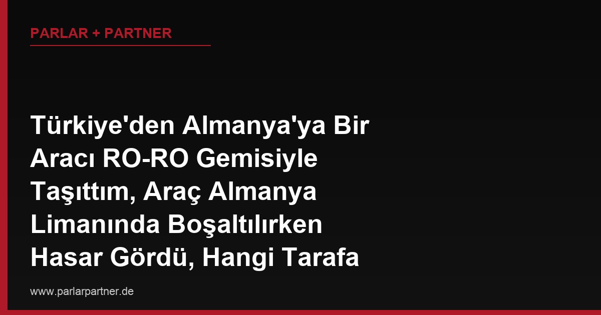 Türkiye’den Almanya’ya Bir Aracı RO-RO Gemisiyle Taşıttım, Araç Almanya Limanında Boşaltılırken Hasar Gördü, Hangi Tarafa Karşı Tazminat Davası Açmalıyım?