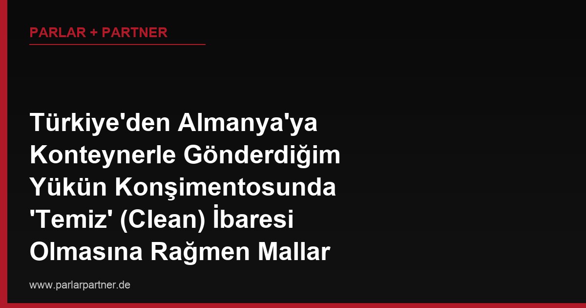 Türkiye’den Almanya’ya Konteynerle Gönderdiğim Yükün Konşimentosunda ‘Temiz’ (Clean) İbaresi Olmasına Rağmen Mallar Hasarlı Teslim Edildi, Nakliyeciye Karşı Hangi Haklarım Var?