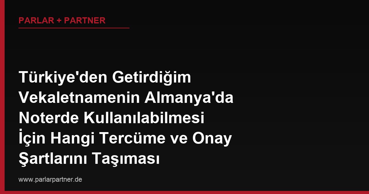 Türkiye’den Getirdiğim Vekaletnamenin Almanya’da Noterde Kullanılabilmesi İçin Hangi Tercüme ve Onay Şartlarını Taşıması Gerekir?