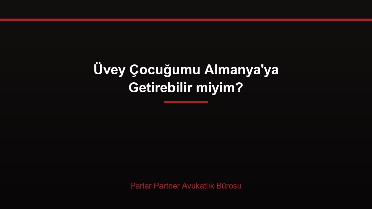 Üvey Çocuğumu Almanya’ya Getirebilir miyim?