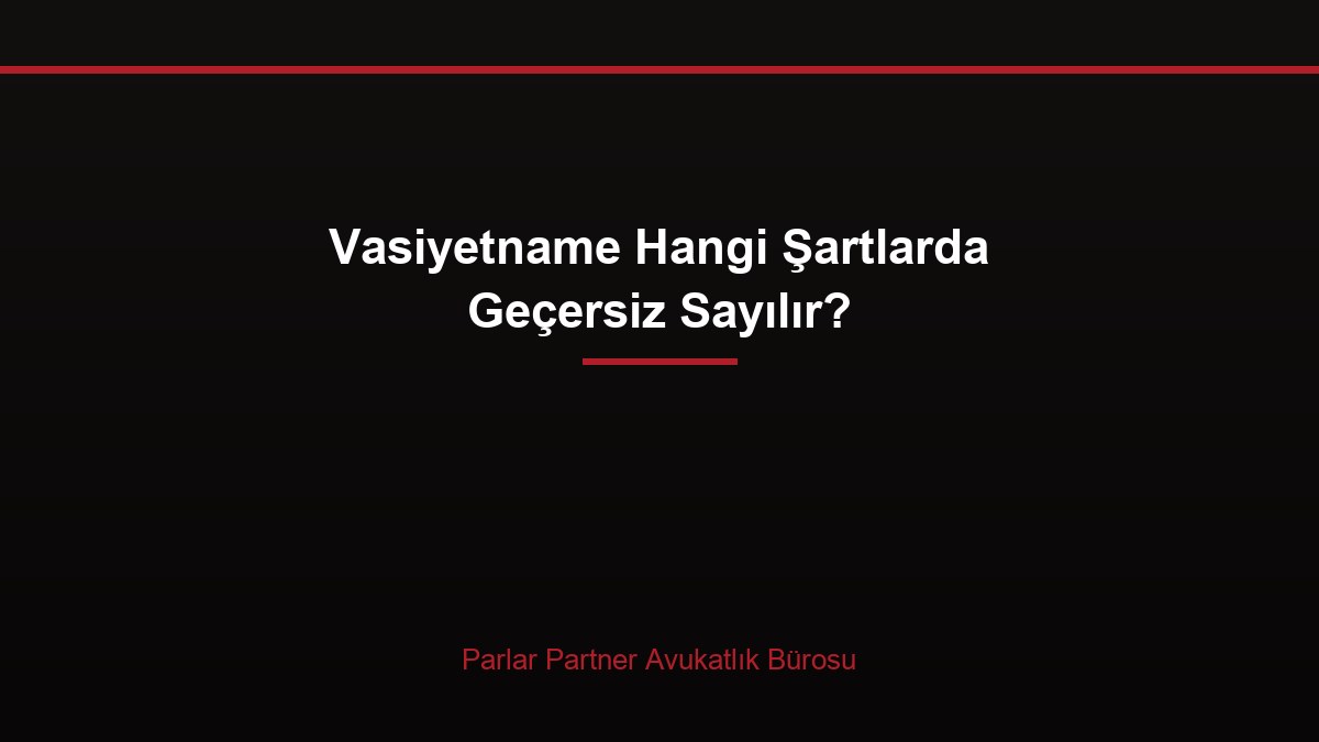 Vasiyetname Hangi Şartlarda Geçersiz Sayılır?