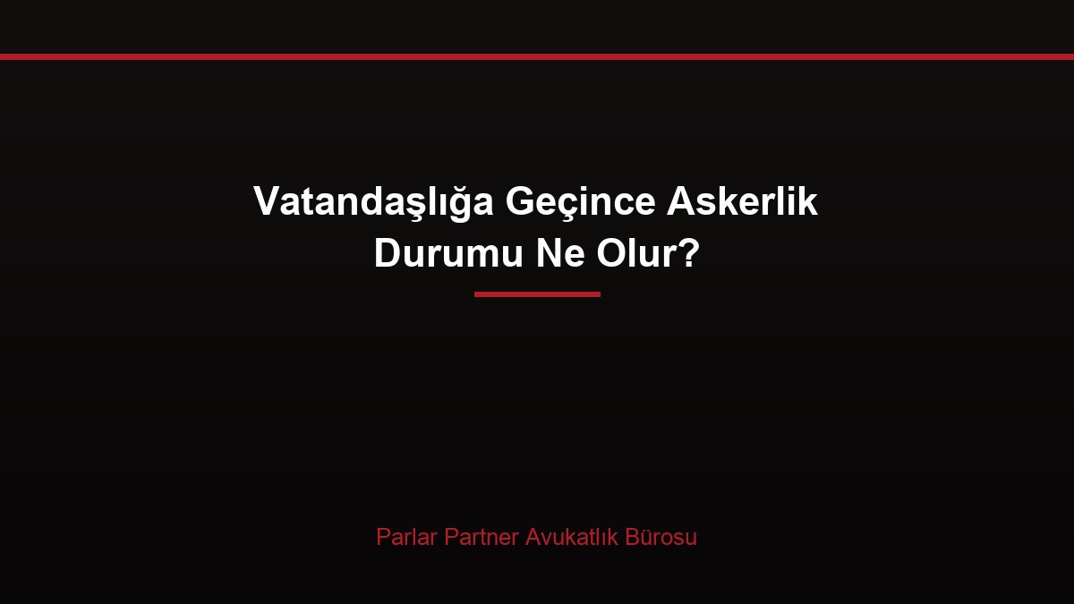 Vatandaşlığa Geçince Askerlik Durumu Ne Olur?