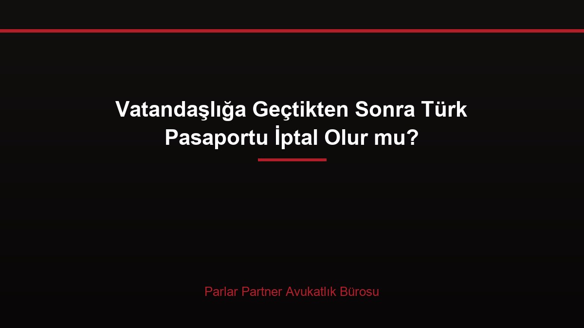 Vatandaşlığa Geçtikten Sonra Türk Pasaportu İptal Olur mu?