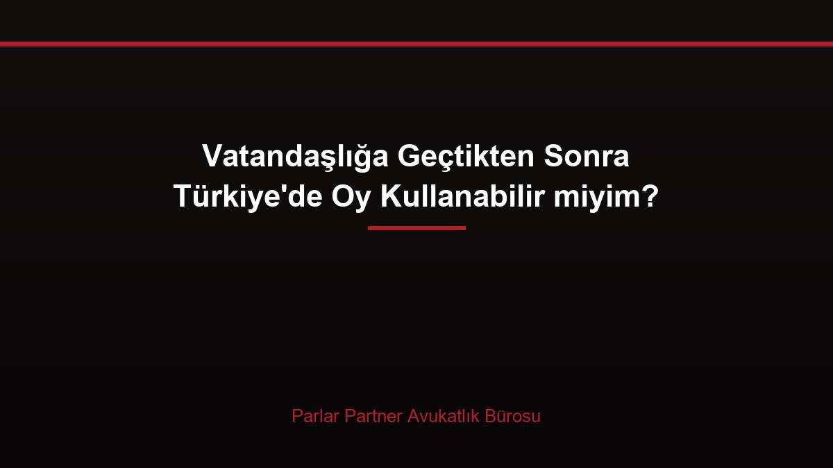 Vatandaşlığa Geçtikten Sonra Türkiye’de Oy Kullanabilir miyim?