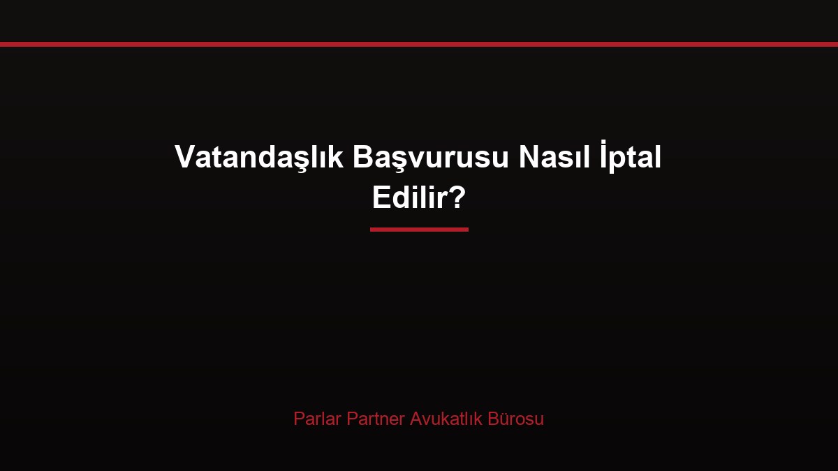 Vatandaşlık Başvurusu Nasıl İptal Edilir?
