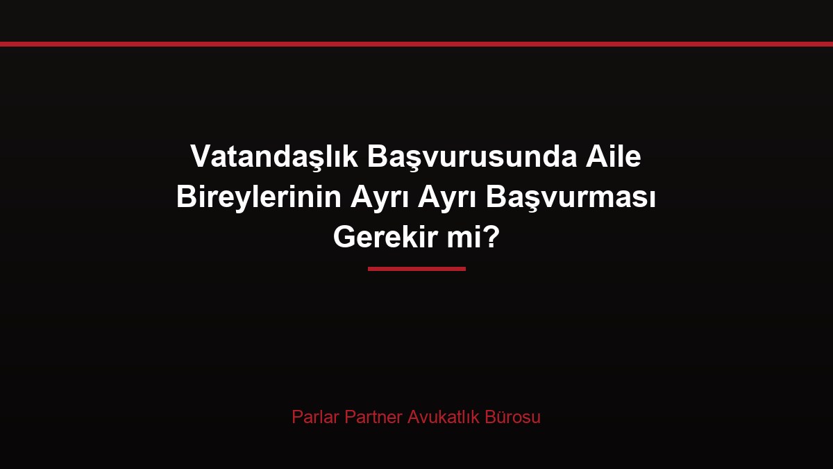 Vatandaşlık Başvurusunda Aile Bireylerinin Ayrı Ayrı Başvurması Gerekir mi?