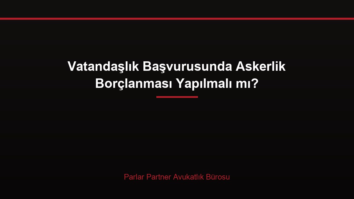 Vatandaşlık Başvurusunda Askerlik Borçlanması Yapılmalı mı?