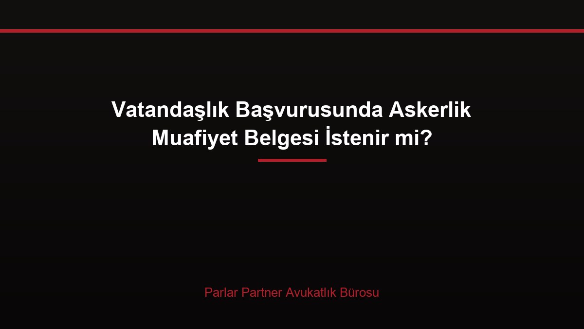 Vatandaşlık Başvurusunda Askerlik Muafiyet Belgesi İstenir mi?