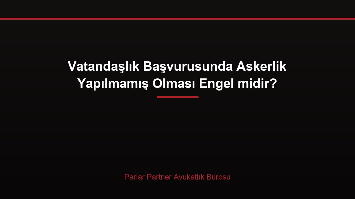 Vatandaşlık Başvurusunda Askerlik Yapılmamış Olması Engel midir?