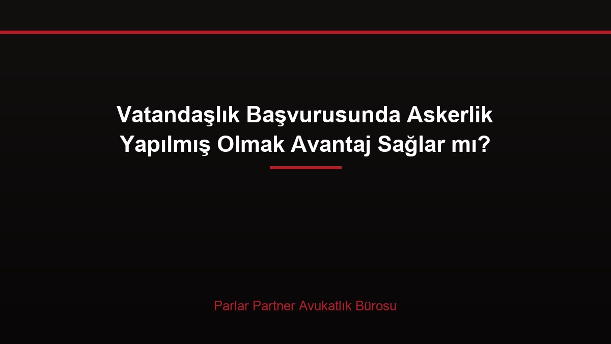 Vatandaşlık Başvurusunda Askerlik Yapılmış Olmak Avantaj Sağlar mı?