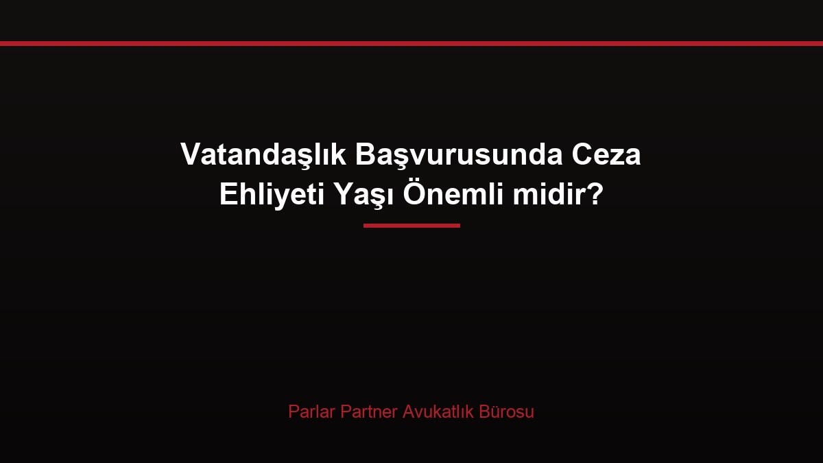 Vatandaşlık Başvurusunda Ceza Ehliyeti Yaşı Önemli midir?