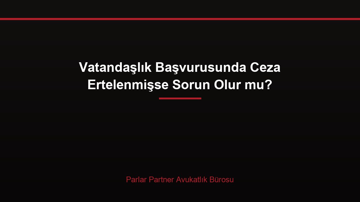 Vatandaşlık Başvurusunda Ceza Ertelenmişse Sorun Olur mu?