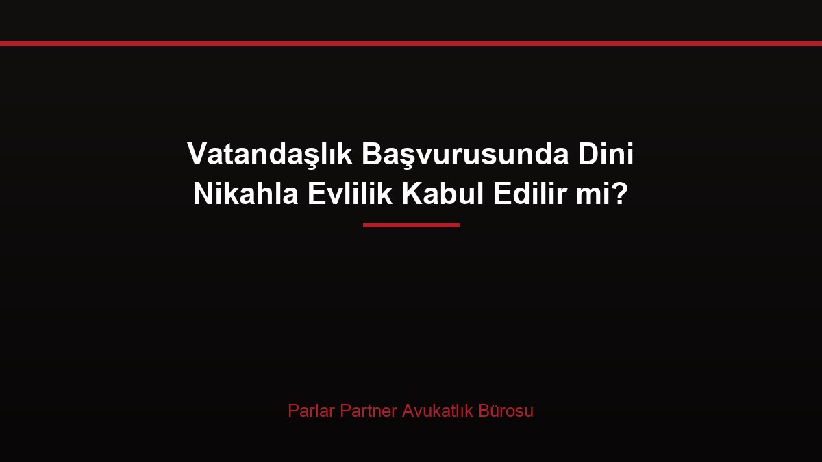Vatandaşlık Başvurusunda Dini Nikahla Evlilik Kabul Edilir mi?