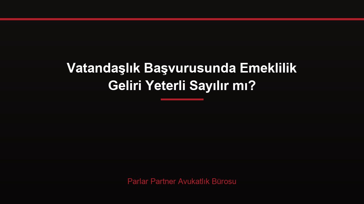 Vatandaşlık Başvurusunda Emeklilik Geliri Yeterli Sayılır mı?