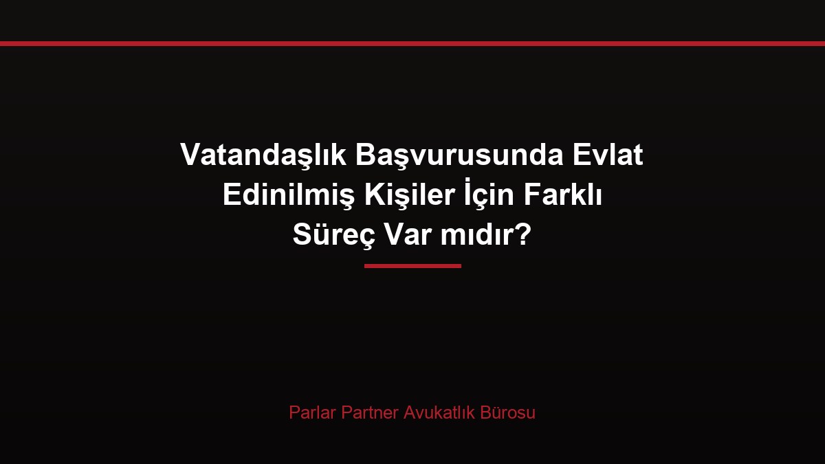Vatandaşlık Başvurusunda Evlat Edinilmiş Kişiler İçin Farklı Süreç Var mıdır?