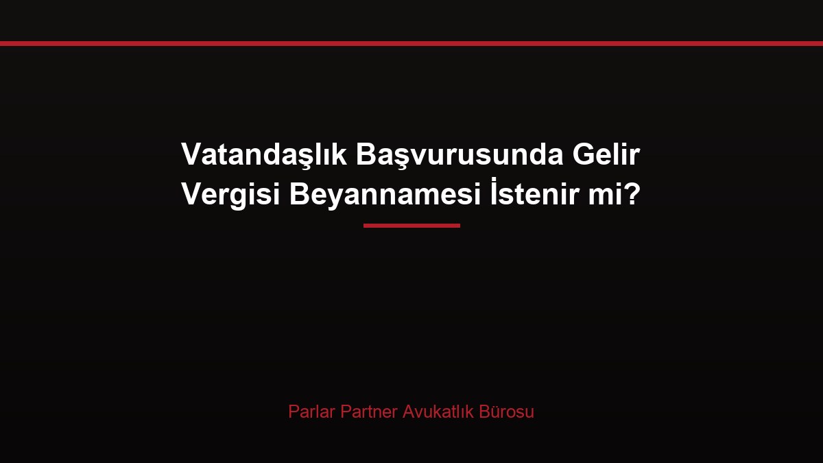 Vatandaşlık Başvurusunda Gelir Vergisi Beyannamesi İstenir mi?