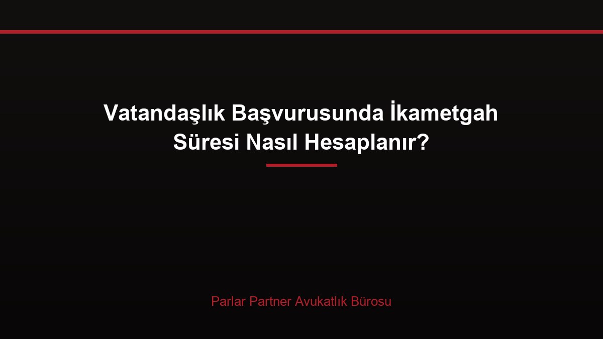 Vatandaşlık Başvurusunda İkametgah Süresi Nasıl Hesaplanır?