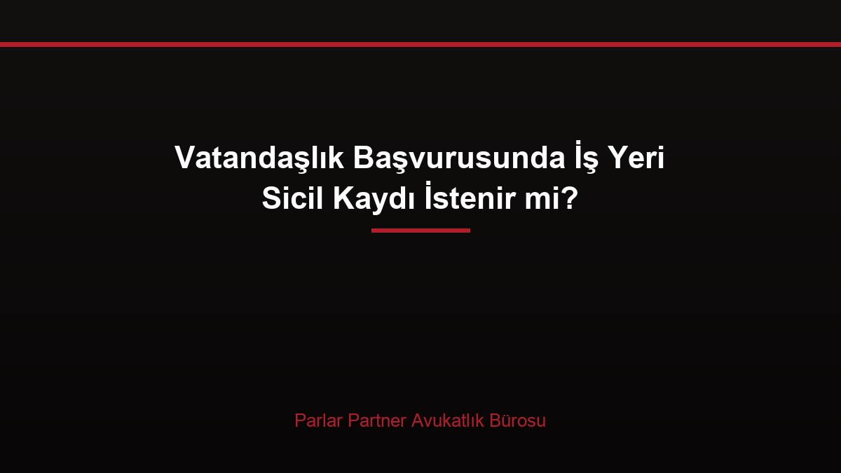 Vatandaşlık Başvurusunda İş Yeri Sicil Kaydı İstenir mi?