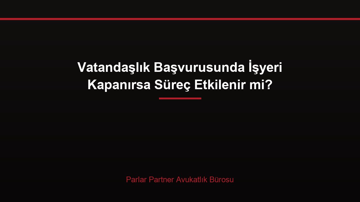 Vatandaşlık Başvurusunda İşyeri Kapanırsa Süreç Etkilenir mi?