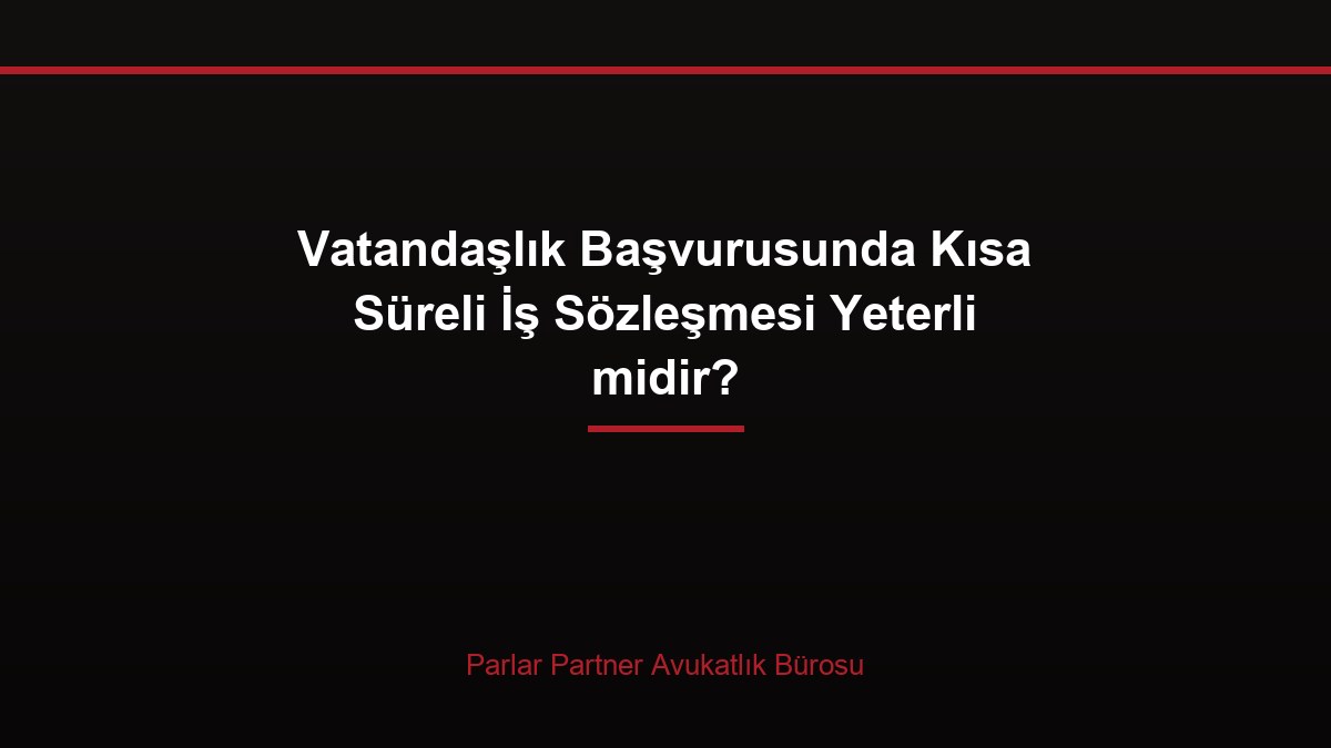 Vatandaşlık Başvurusunda Kısa Süreli İş Sözleşmesi Yeterli midir?