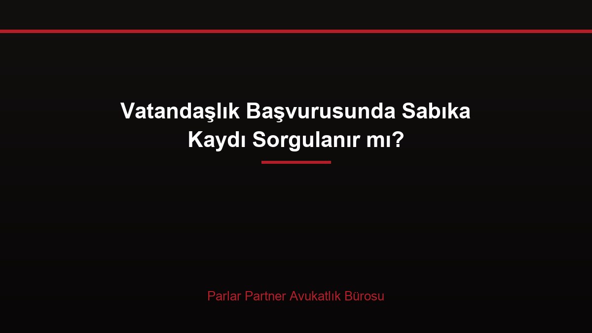 Vatandaşlık Başvurusunda Sabıka Kaydı Sorgulanır mı?