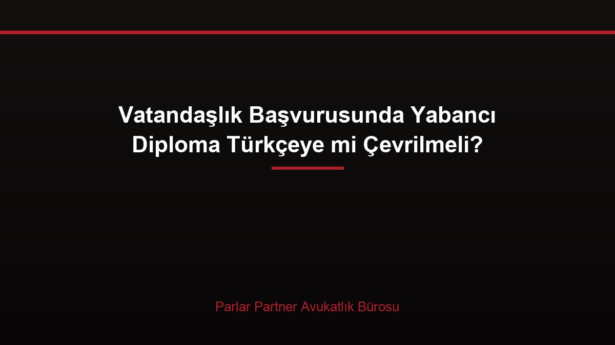 Vatandaşlık Başvurusunda Yabancı Diploma Türkçeye mi Çevrilmeli?
