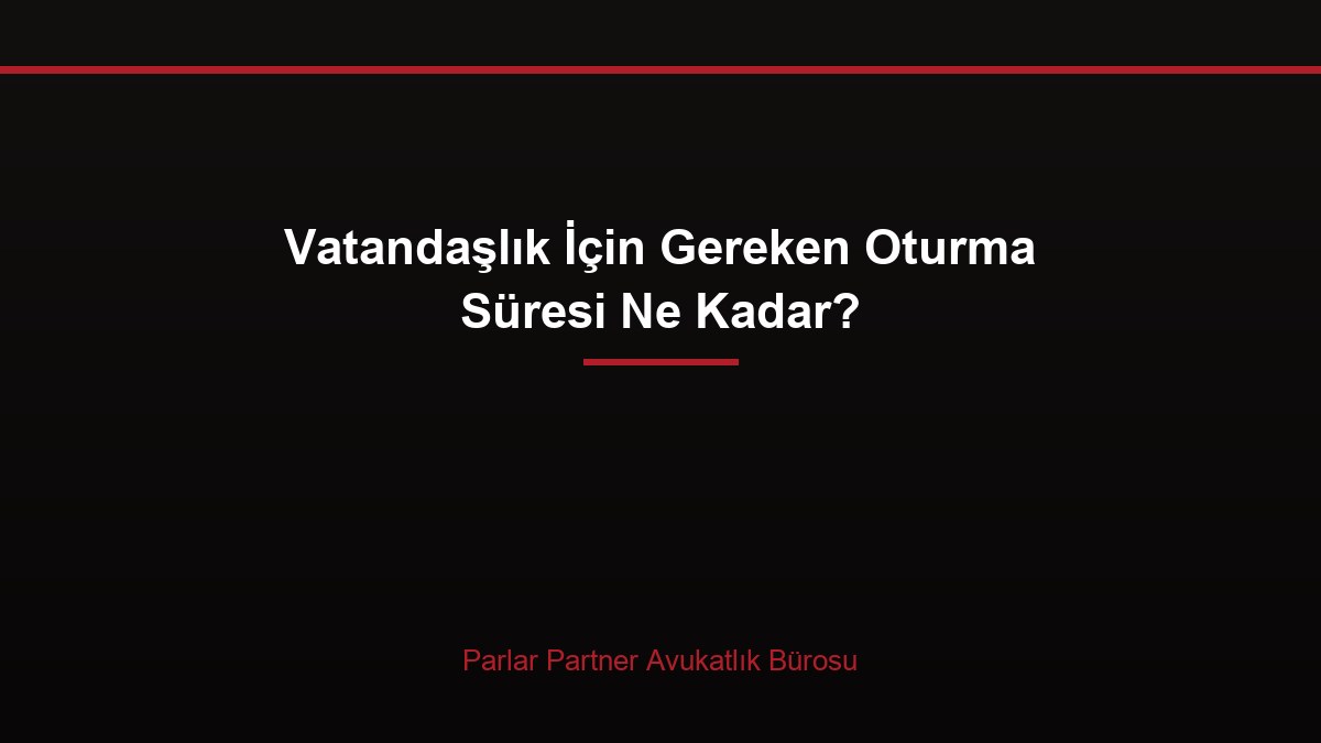 Vatandaşlık İçin Gereken Oturma Süresi Ne Kadar?