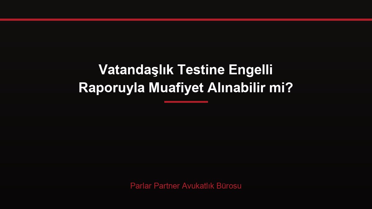 Vatandaşlık Testine Engelli Raporuyla Muafiyet Alınabilir mi?