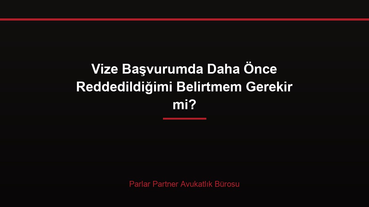 Vize Başvurumda Daha Önce Reddedildiğimi Belirtmem Gerekir mi?