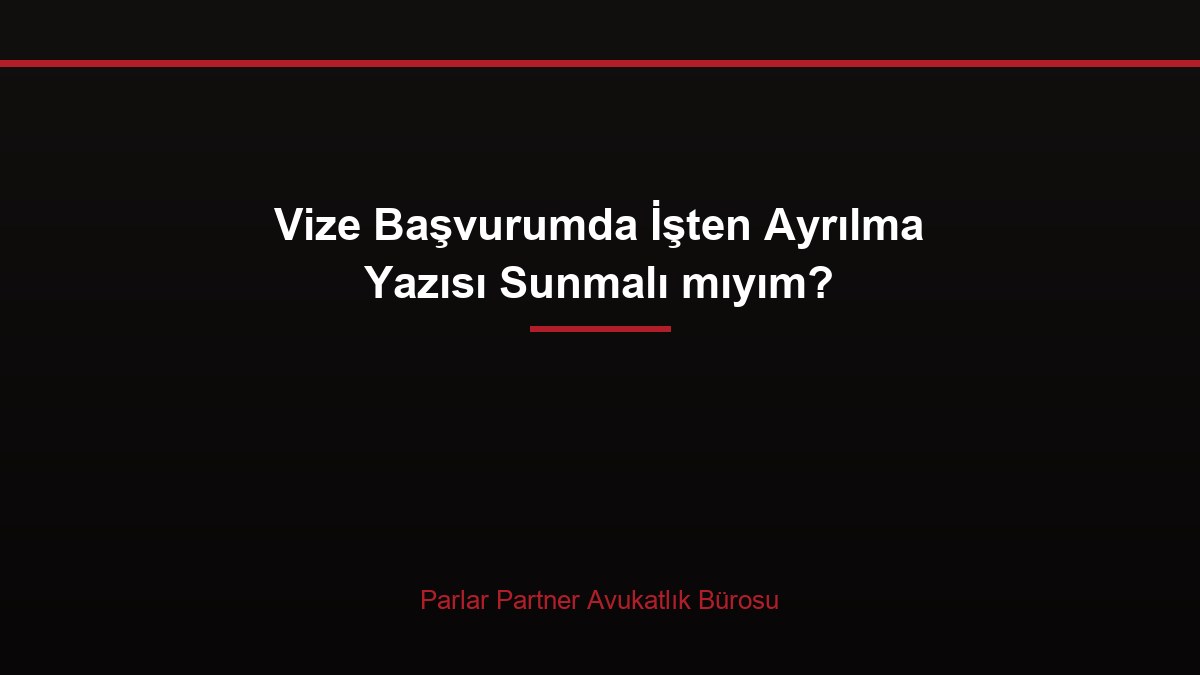 Vize Başvurumda İşten Ayrılma Yazısı Sunmalı mıyım?