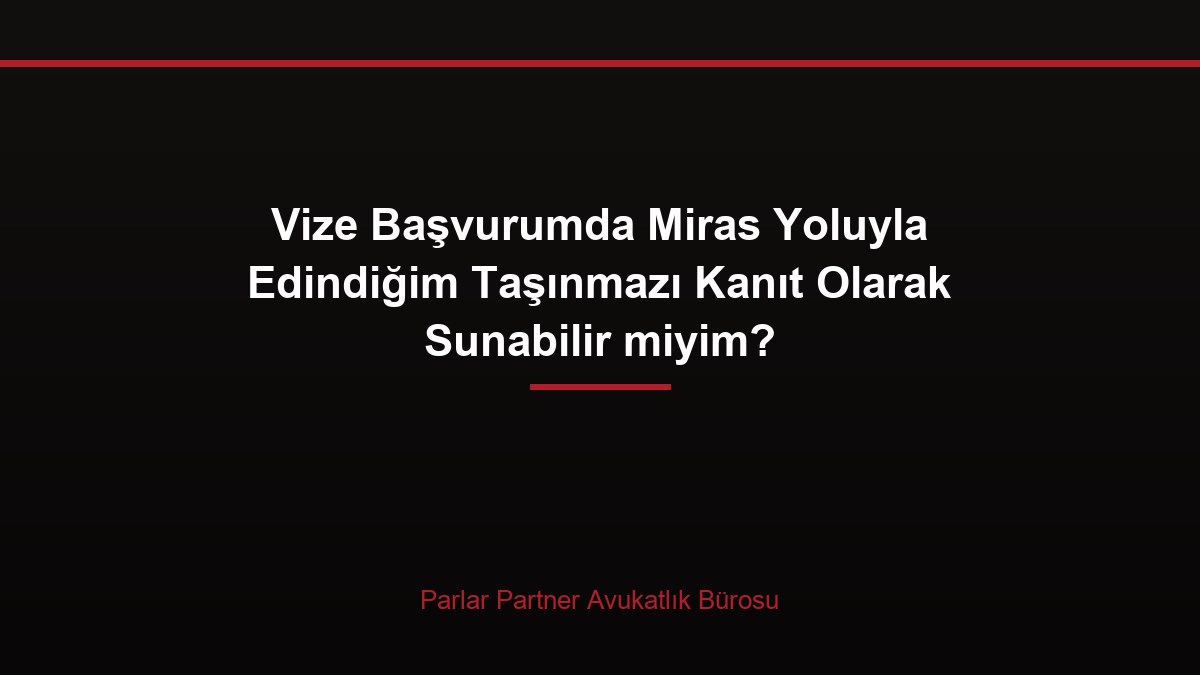 Vize Başvurumda Miras Yoluyla Edindiğim Taşınmazı Kanıt Olarak Sunabilir miyim?