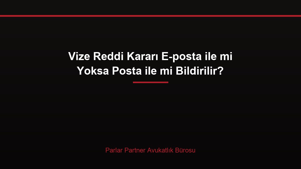 Vize Reddi Kararı E-posta ile mi Yoksa Posta ile mi Bildirilir?