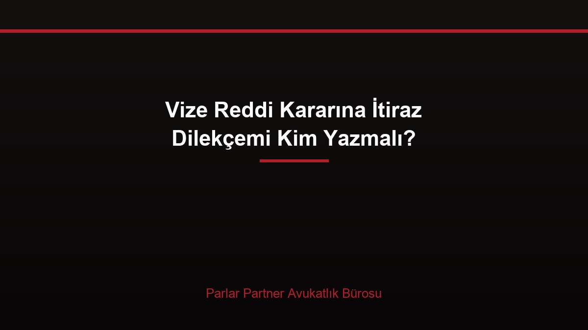 Vize Reddi Kararına İtiraz Dilekçemi Kim Yazmalı?