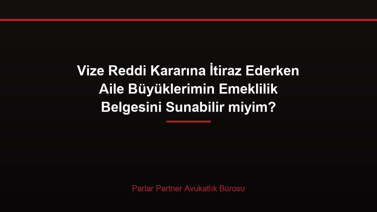 Vize Reddi Kararına İtiraz Ederken Aile Büyüklerimin Emeklilik Belgesini Sunabilir miyim?