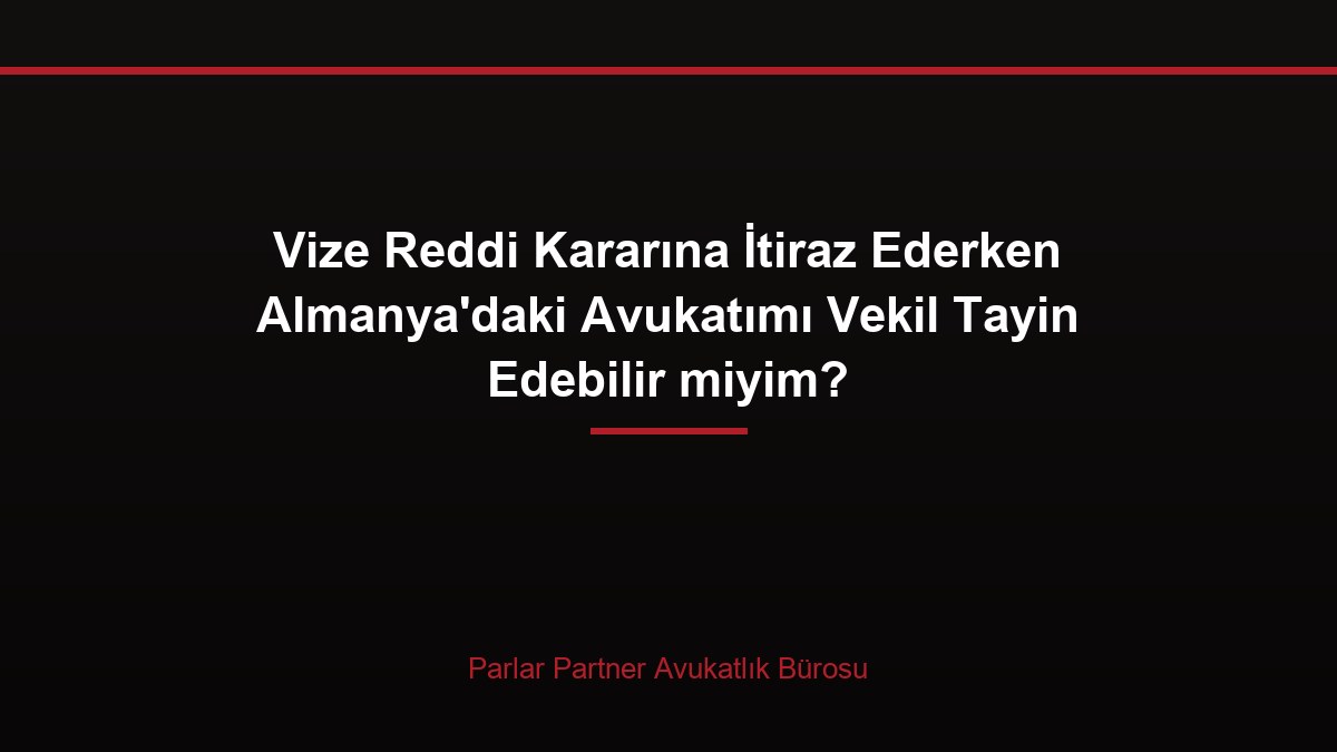 Vize Reddi Kararına İtiraz Ederken Almanya’daki Avukatımı Vekil Tayin Edebilir miyim?