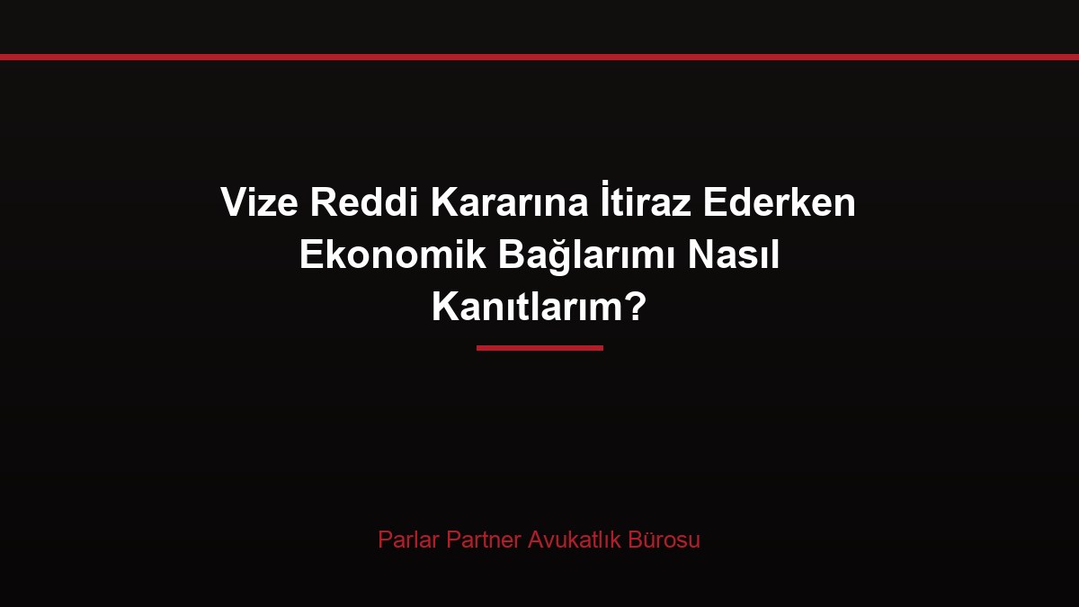 Vize Reddi Kararına İtiraz Ederken Ekonomik Bağlarımı Nasıl Kanıtlarım?