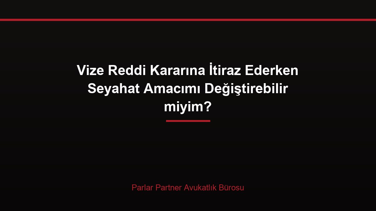 Vize Reddi Kararına İtiraz Ederken Seyahat Amacımı Değiştirebilir miyim?