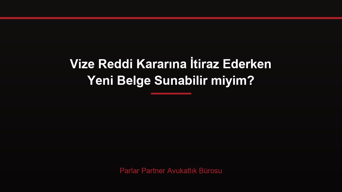 Vize Reddi Kararına İtiraz Ederken Yeni Belge Sunabilir miyim?