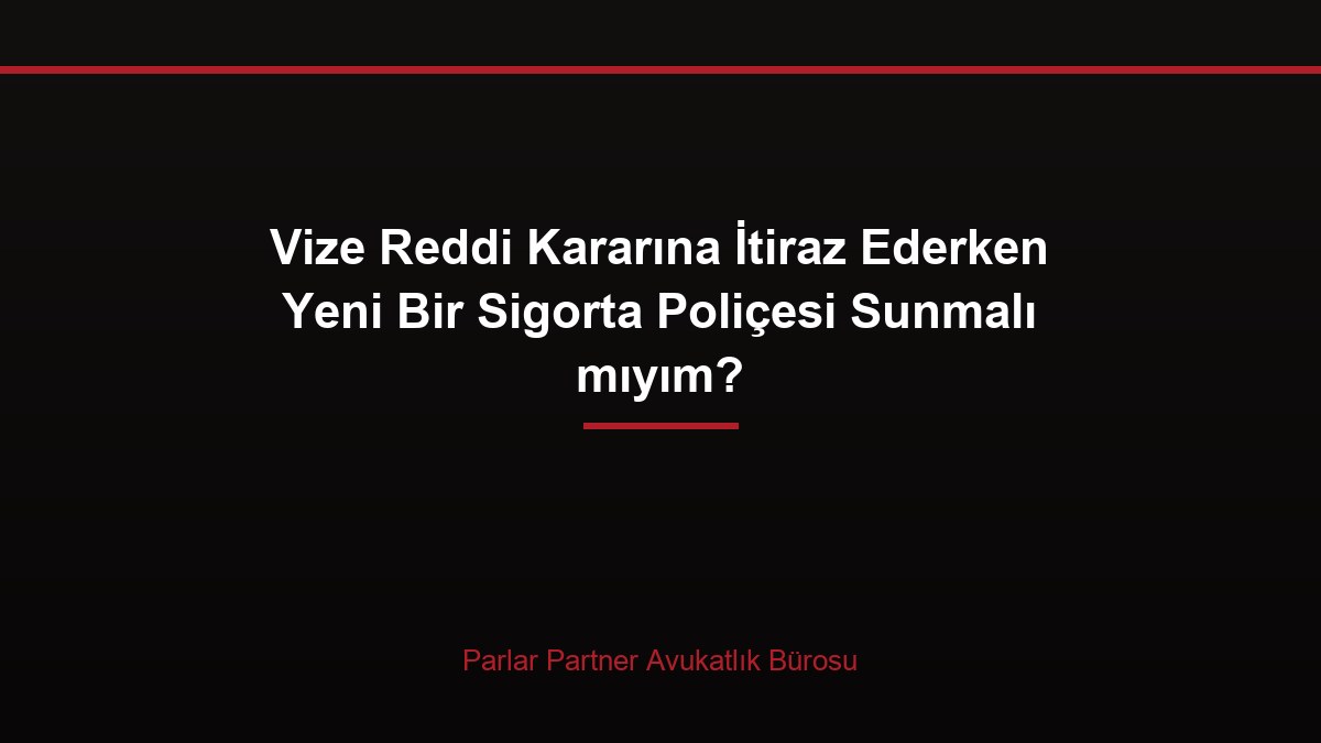Vize Reddi Kararına İtiraz Ederken Yeni Bir Sigorta Poliçesi Sunmalı mıyım?