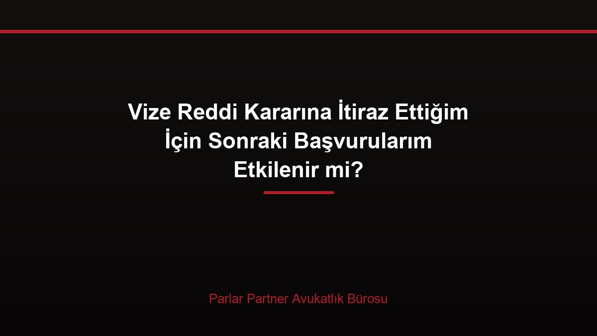 Vize Reddi Kararına İtiraz Ettiğim İçin Sonraki Başvurularım Etkilenir mi?