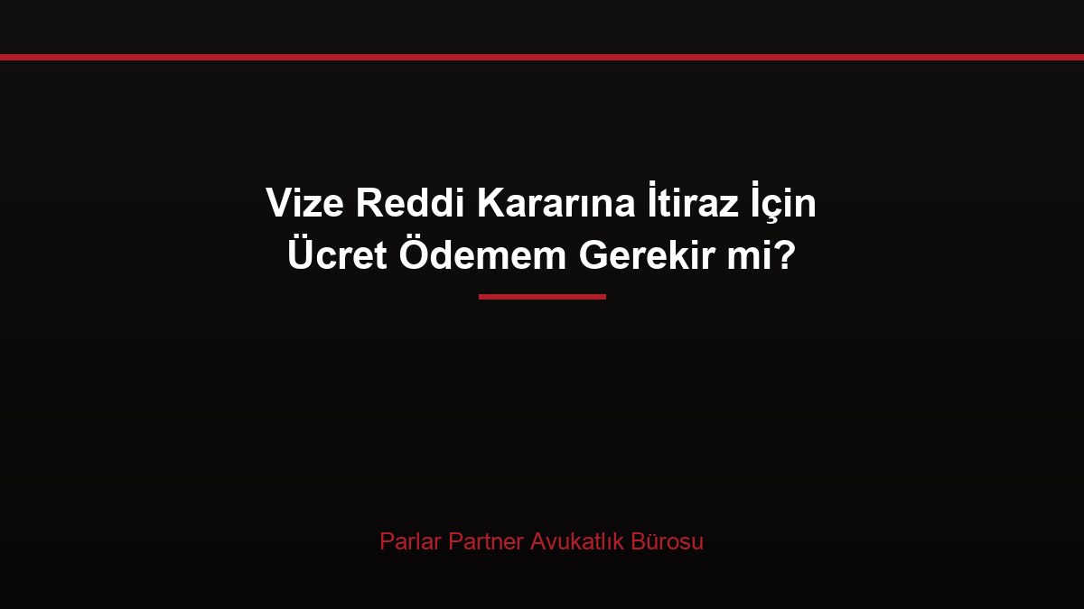 Vize Reddi Kararına İtiraz İçin Ücret Ödemem Gerekir mi?