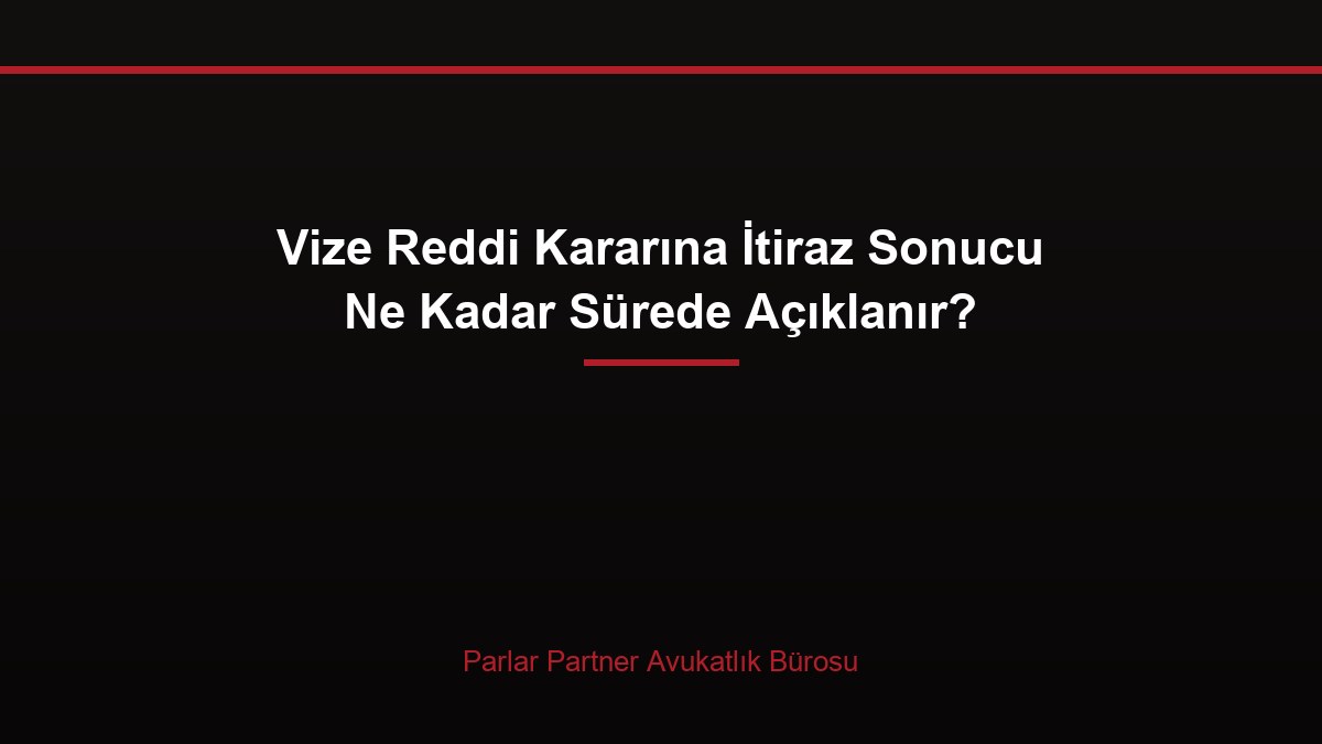 Vize Reddi Kararına İtiraz Sonucu Ne Kadar Sürede Açıklanır?