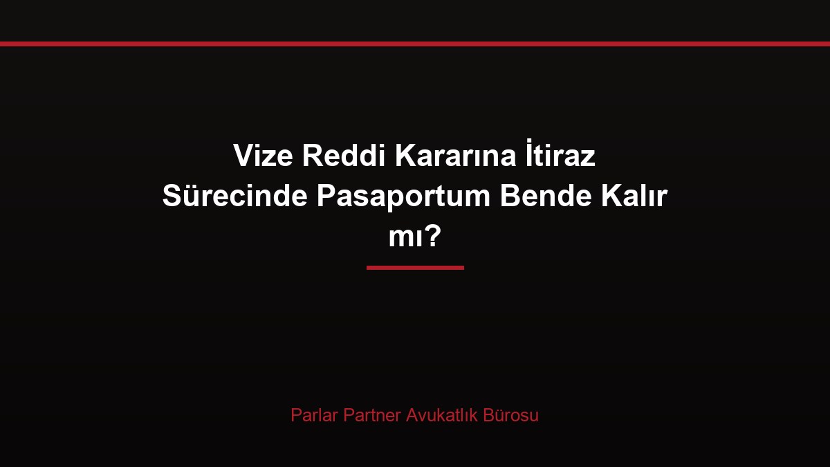 Vize Reddi Kararına İtiraz Sürecinde Pasaportum Bende Kalır mı?